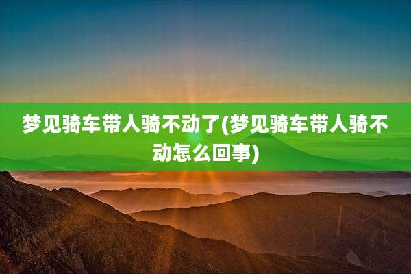 梦见骑车带人骑不动了(梦见骑车带人骑不动怎么回事)