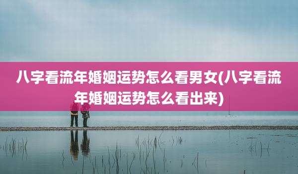 八字看流年婚姻运势怎么看男女(八字看流年婚姻运势怎么看出来)