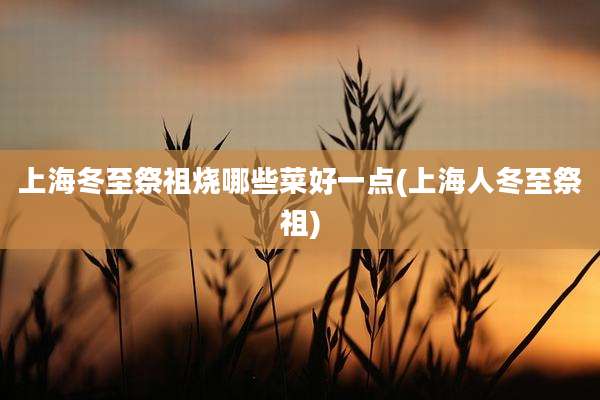 上海冬至祭祖烧哪些菜好一点(上海人冬至祭祖)