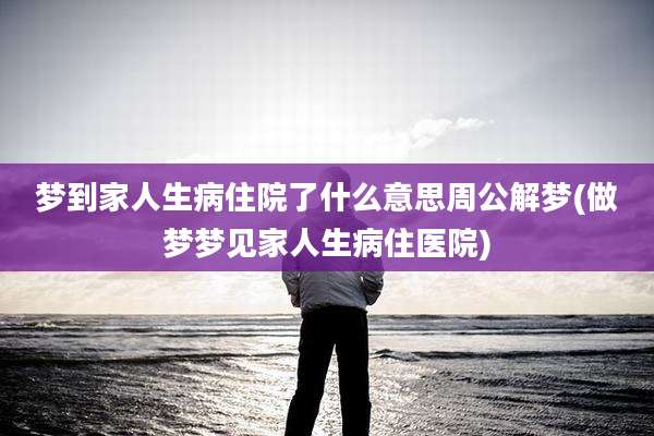 梦到家人生病住院了什么意思周公解梦(做梦梦见家人生病住医院)