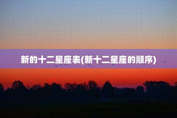 新的十二星座表(新十二星座的顺序)