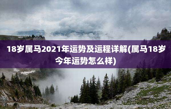 18岁属马2021年运势及运程详解(属马18岁今年运势怎么样)