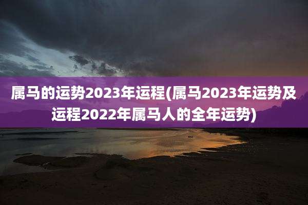 属马的运势2023年运程(属马2023年运势及运程2022年属马人的全年运势)