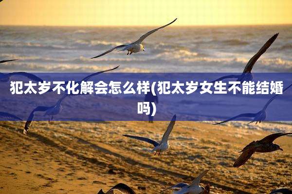 犯太岁不化解会怎么样(犯太岁女生不能结婚吗)
