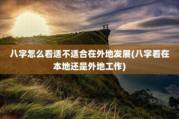 八字怎么看适不适合在外地发展(八字看在本地还是外地工作)
