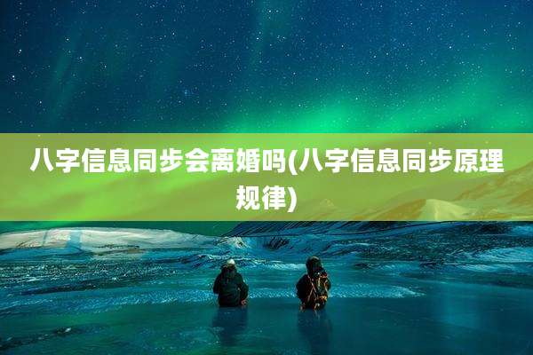 八字信息同步会离婚吗(八字信息同步原理规律)
