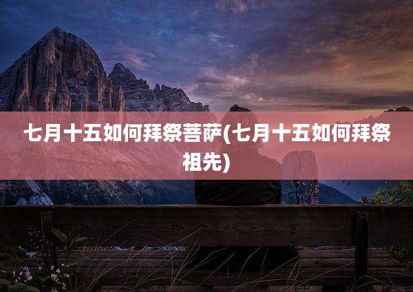 七月十五如何拜祭菩萨(七月十五如何拜祭祖先)