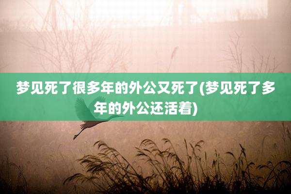 梦见死了很多年的外公又死了(梦见死了多年的外公还活着)