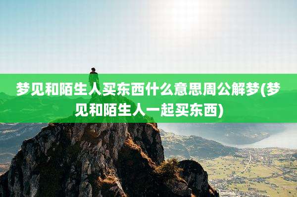 梦见和陌生人买东西什么意思周公解梦(梦见和陌生人一起买东西)