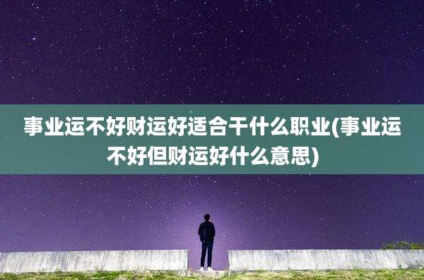 事业运不好财运好适合干什么职业(事业运不好但财运好什么意思)