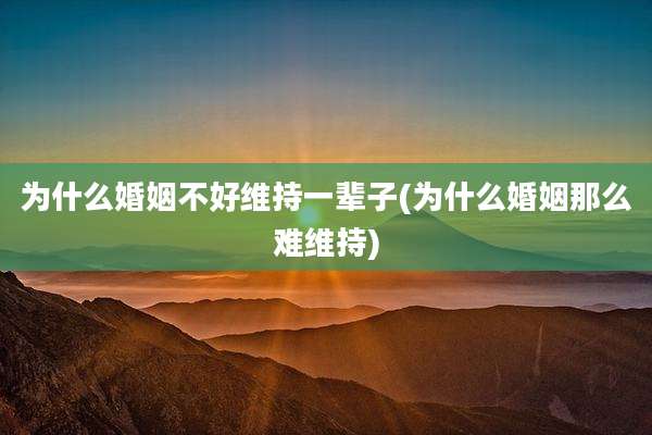 为什么婚姻不好维持一辈子(为什么婚姻那么难维持)