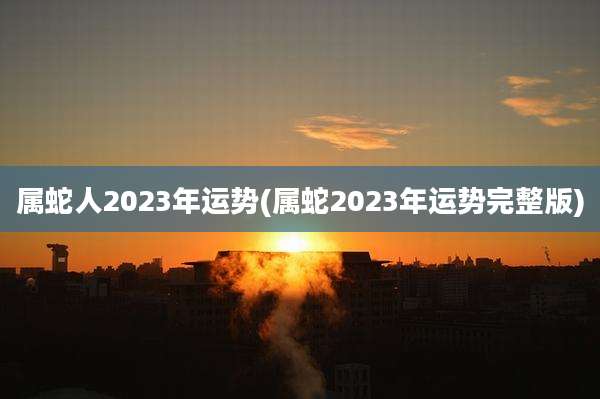 属蛇人2023年运势(属蛇2023年运势完整版)
