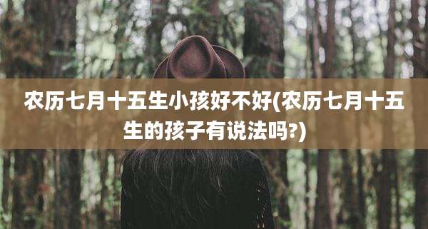 农历七月十五生小孩好不好(农历七月十五生的孩子有说法吗?)