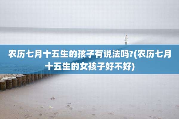 农历七月十五生的孩子有说法吗?(农历七月十五生的女孩子好不好)