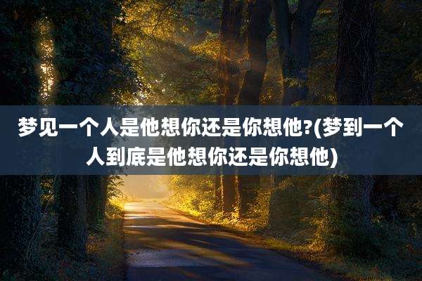 梦见一个人是他想你还是你想他?(梦到一个人到底是他想你还是你想他)