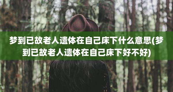 梦到已故老人遗体在自己床下什么意思(梦到已故老人遗体在自己床下好不好)