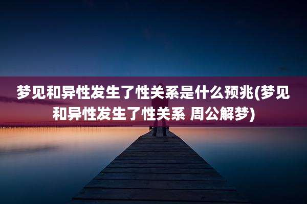 梦见和异性发生了性关系是什么预兆(梦见和异性发生了性关系 周公解梦)