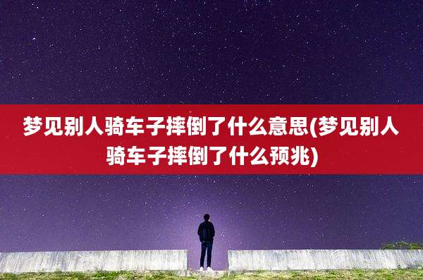 梦见别人骑车子摔倒了什么意思(梦见别人骑车子摔倒了什么预兆)