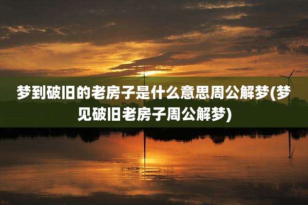 梦到破旧的老房子是什么意思周公解梦(梦见破旧老房子周公解梦)