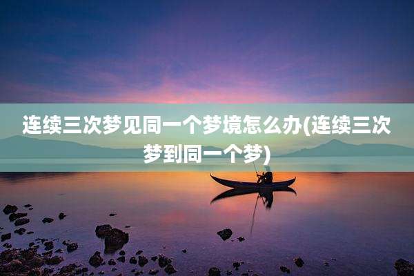 连续三次梦见同一个梦境怎么办(连续三次梦到同一个梦)