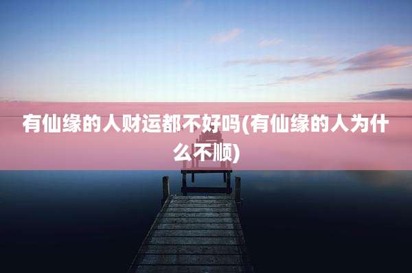 有仙缘的人财运都不好吗(有仙缘的人为什么不顺)