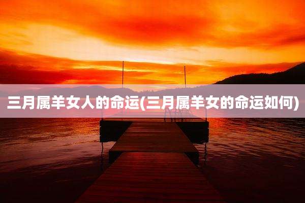 三月属羊女人的命运(三月属羊女的命运如何)