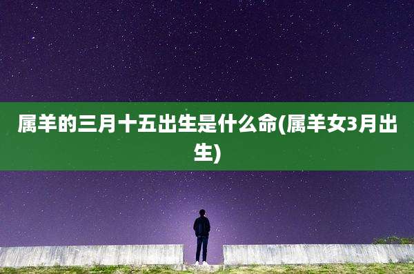 属羊的三月十五出生是什么命(属羊女3月出生)