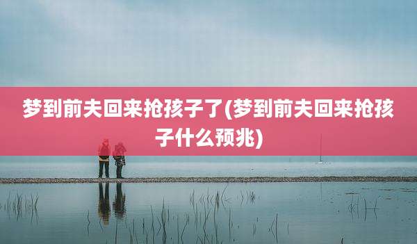 梦到前夫回来抢孩子了(梦到前夫回来抢孩子什么预兆)