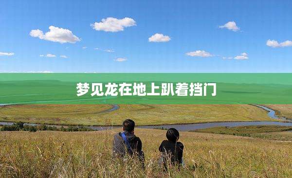 梦见龙在地上趴着挡门