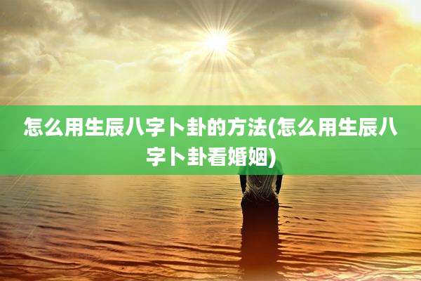 怎么用生辰八字卜卦的方法(怎么用生辰八字卜卦看婚姻)