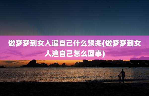 做梦梦到女人追自己什么预兆(做梦梦到女人追自己怎么回事)