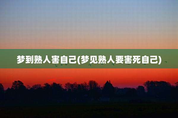 梦到熟人害自己(梦见熟人要害死自己)