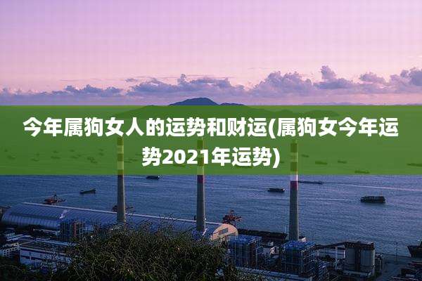 今年属狗女人的运势和财运(属狗女今年运势2021年运势)