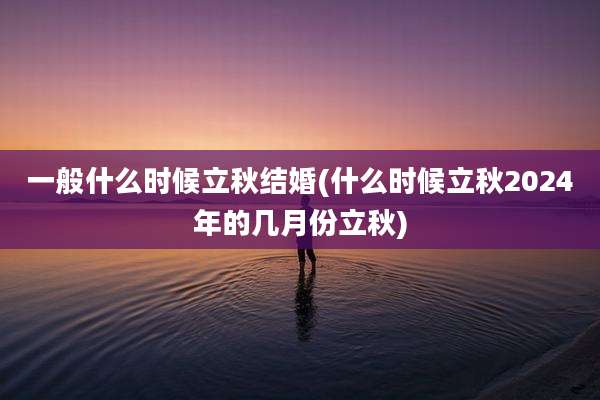 一般什么时候立秋结婚(什么时候立秋2024年的几月份立秋)