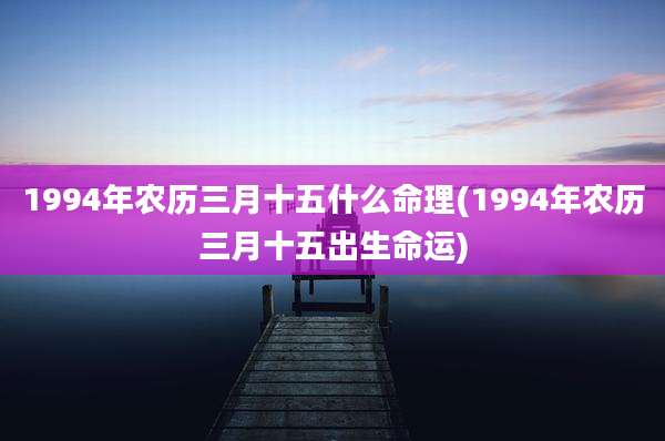 1994年农历三月十五什么命理(1994年农历三月十五出生命运)