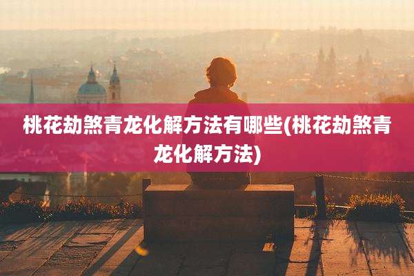 桃花劫煞青龙化解方法有哪些(桃花劫煞青龙化解方法)