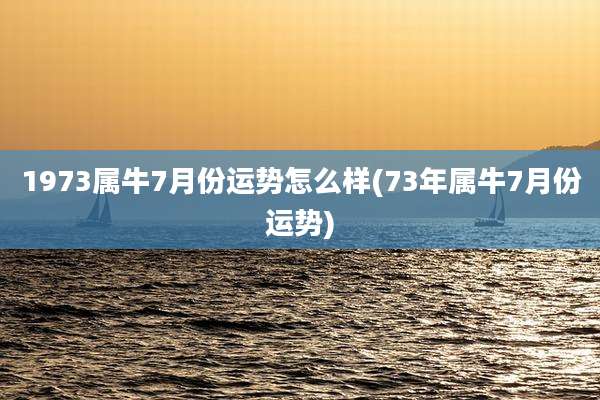 1973属牛7月份运势怎么样(73年属牛7月份运势)