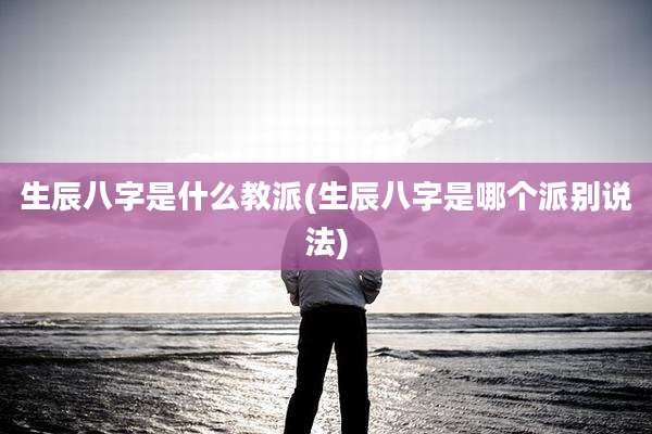 生辰八字是什么教派(生辰八字是哪个派别说法)