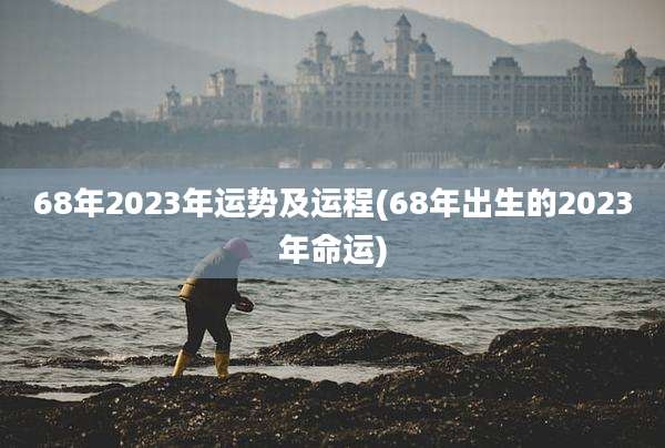 68年2023年运势及运程(68年出生的2023年命运)