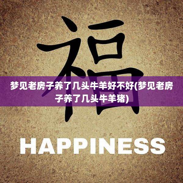 梦见老房子养了几头牛羊好不好(梦见老房子养了几头牛羊猪)