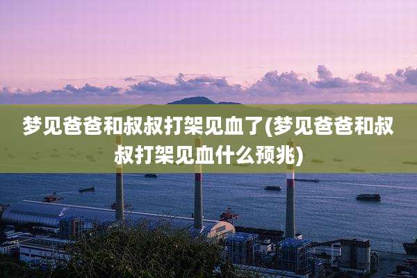 梦见爸爸和叔叔打架见血了(梦见爸爸和叔叔打架见血什么预兆)