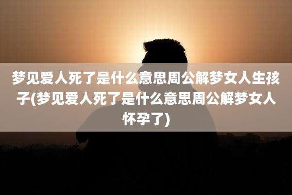 梦见爱人死了是什么意思周公解梦女人生孩子(梦见爱人死了是什么意思周公解梦女人怀孕了)