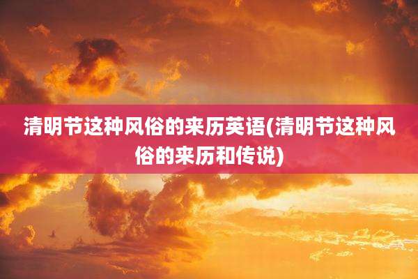清明节这种风俗的来历英语(清明节这种风俗的来历和传说)