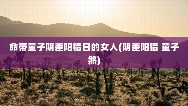 命带童子阴差阳错日的女人(阴差阳错 童子煞)