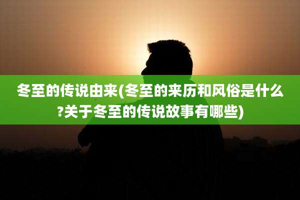 冬至的传说由来(冬至的来历和风俗是什么?关于冬至的传说故事有哪些)