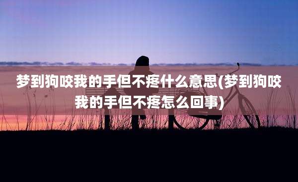 梦到狗咬我的手但不疼什么意思(梦到狗咬我的手但不疼怎么回事)