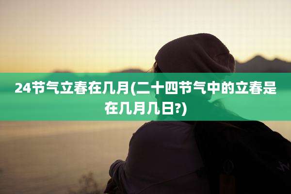 24节气立春在几月(二十四节气中的立春是在几月几日?)