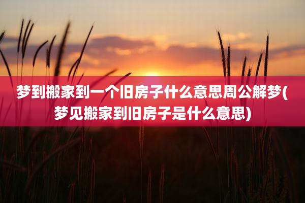 梦到搬家到一个旧房子什么意思周公解梦(梦见搬家到旧房子是什么意思)