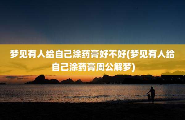 梦见有人给自己涂药膏好不好(梦见有人给自己涂药膏周公解梦)