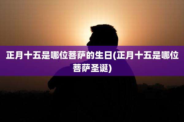 正月十五是哪位菩萨的生日(正月十五是哪位菩萨圣诞)